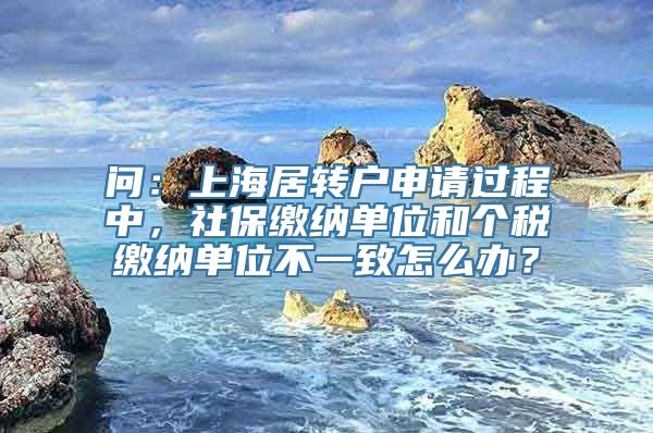 问：上海居转户申请过程中，社保缴纳单位和个税缴纳单位不一致怎么办？