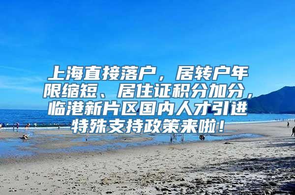 上海直接落户，居转户年限缩短、居住证积分加分，临港新片区国内人才引进特殊支持政策来啦！