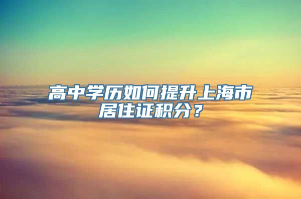 高中学历如何提升上海市居住证积分？