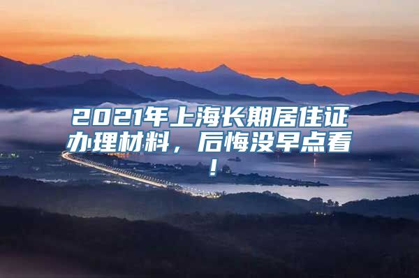 2021年上海长期居住证办理材料，后悔没早点看！