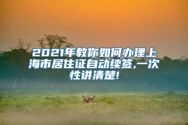 2021年教你如何办理上海市居住证自动续签,一次性讲清楚!