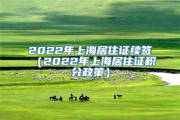 2022年上海居住证续签（2022年上海居住证积分政策）