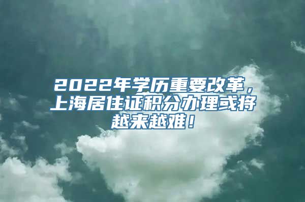 2022年学历重要改革，上海居住证积分办理或将越来越难！