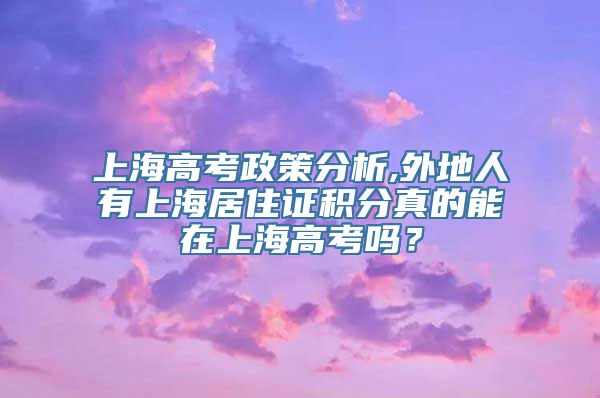 上海高考政策分析,外地人有上海居住证积分真的能在上海高考吗？