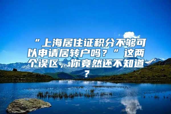 “上海居住证积分不够可以申请居转户吗？”这两个误区，你竟然还不知道？