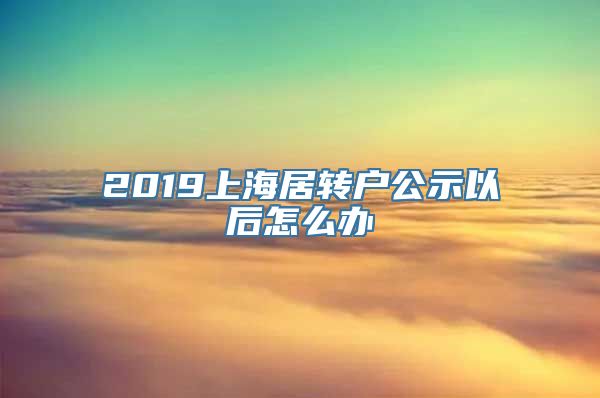 2019上海居转户公示以后怎么办