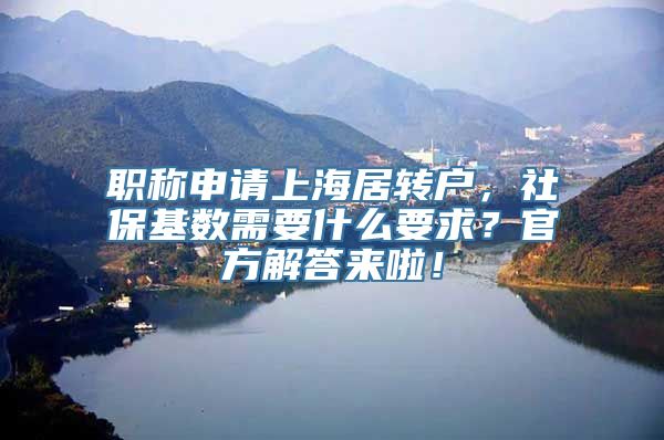 职称申请上海居转户，社保基数需要什么要求？官方解答来啦！