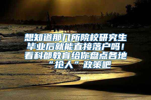 想知道那几所院校研究生毕业后就能直接落户吗！看科都教育给你盘点各地“抢人”政策吧