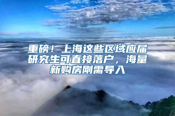 重磅！上海这些区域应届研究生可直接落户，海量新购房刚需导入