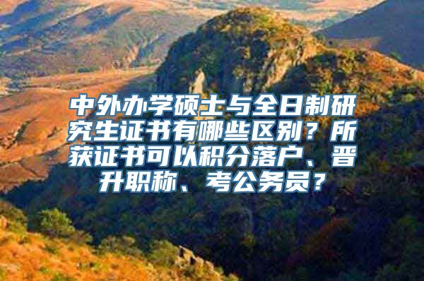 中外办学硕士与全日制研究生证书有哪些区别？所获证书可以积分落户、晋升职称、考公务员？