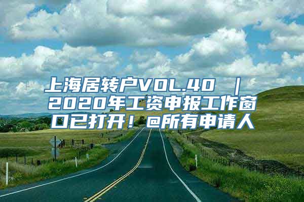 上海居转户VOL.40 ｜ 2020年工资申报工作窗口已打开！@所有申请人