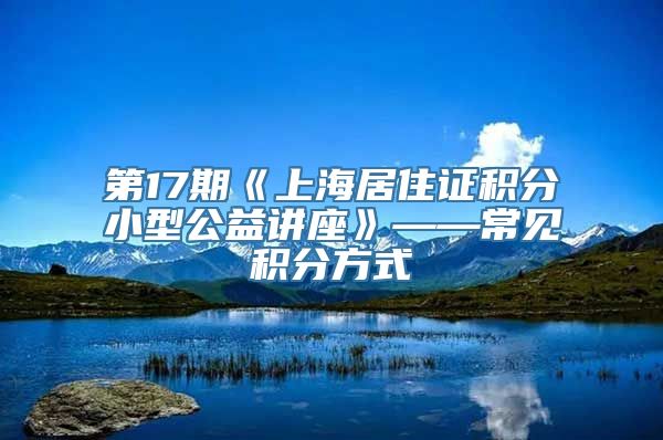 第17期《上海居住证积分小型公益讲座》——常见积分方式