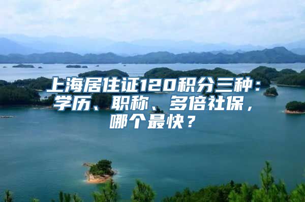 上海居住证120积分三种：学历、职称、多倍社保，哪个最快？