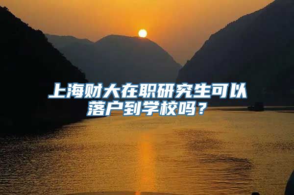 上海财大在职研究生可以落户到学校吗？