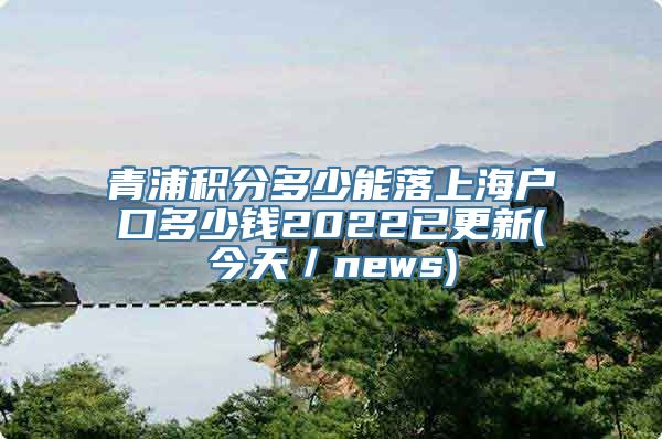 青浦积分多少能落上海户口多少钱2022已更新(今天／news)