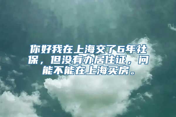 你好我在上海交了6年社保，但没有办居住证，问能不能在上海买房。