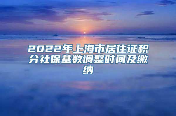 2022年上海市居住证积分社保基数调整时间及缴纳