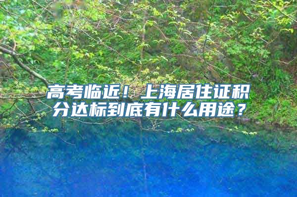 高考临近！上海居住证积分达标到底有什么用途？