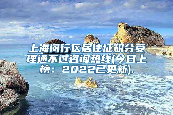 上海闵行区居住证积分受理通不过咨询热线(今日上榜：2022已更新),