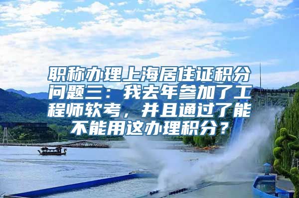 职称办理上海居住证积分问题三：我去年参加了工程师软考，并且通过了能不能用这办理积分？