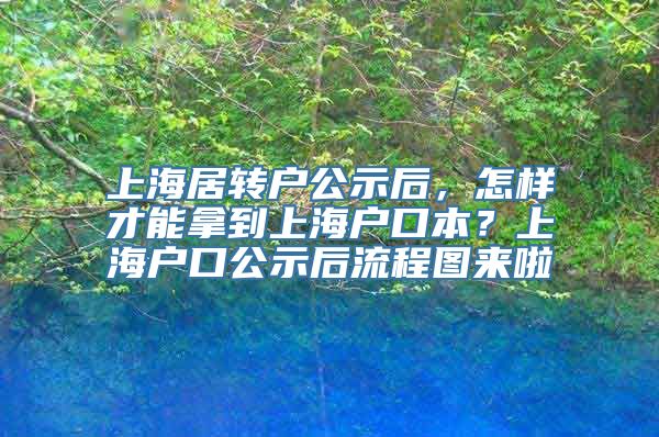 上海居转户公示后，怎样才能拿到上海户口本？上海户口公示后流程图来啦