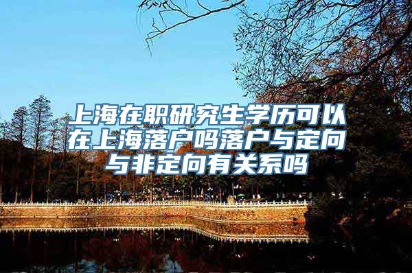 上海在职研究生学历可以在上海落户吗落户与定向与非定向有关系吗