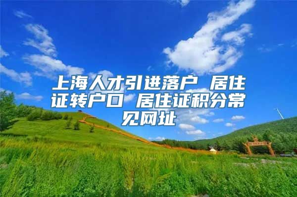 上海人才引进落户 居住证转户口 居住证积分常见网址