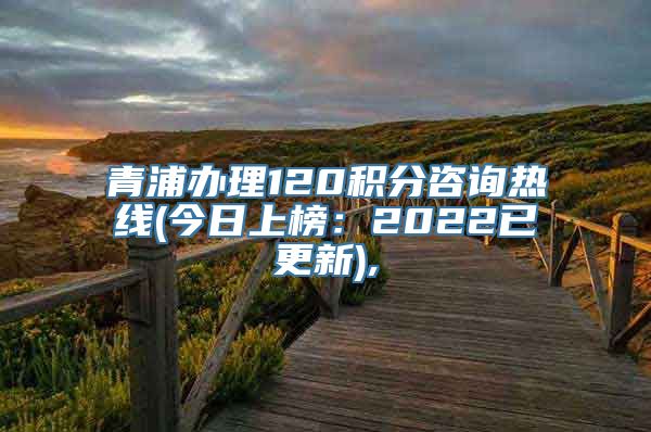 青浦办理120积分咨询热线(今日上榜：2022已更新),