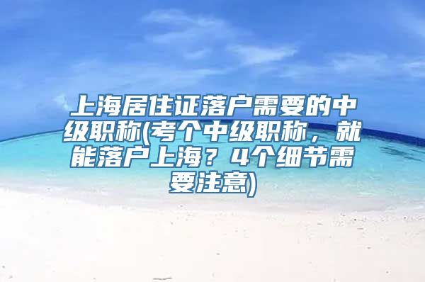 上海居住证落户需要的中级职称(考个中级职称，就能落户上海？4个细节需要注意)