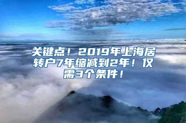 关键点！2019年上海居转户7年缩减到2年！仅需3个条件！