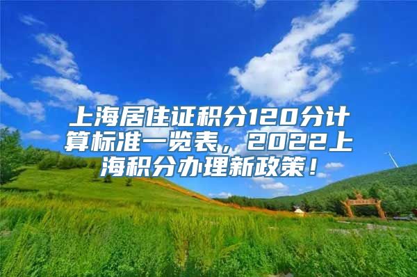 上海居住证积分120分计算标准一览表，2022上海积分办理新政策！