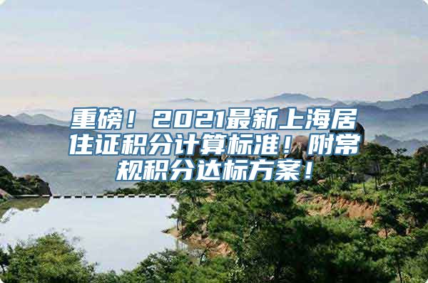 重磅！2021最新上海居住证积分计算标准！附常规积分达标方案！