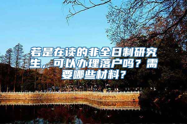 若是在读的非全日制研究生，可以办理落户吗？需要哪些材料？