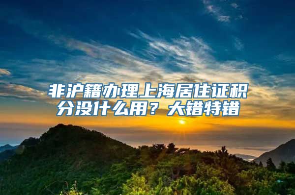 非沪籍办理上海居住证积分没什么用？大错特错