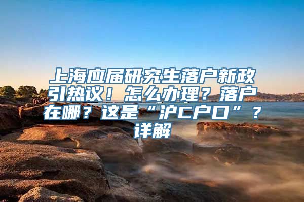 上海应届研究生落户新政引热议！怎么办理？落户在哪？这是“沪C户口”？详解