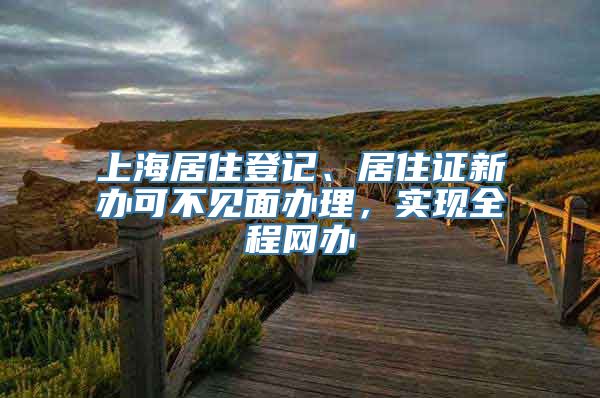 上海居住登记、居住证新办可不见面办理，实现全程网办