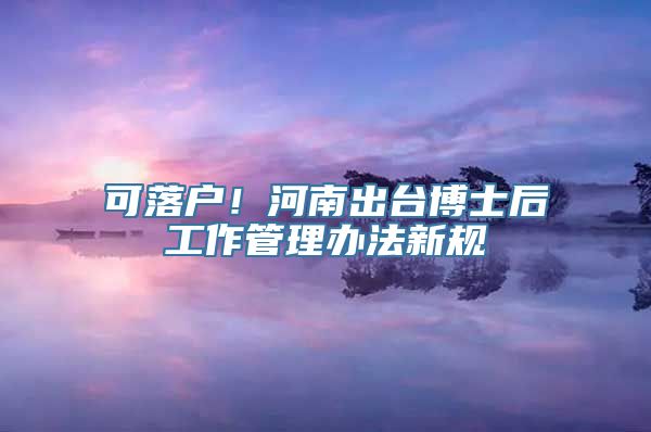 可落户！河南出台博士后工作管理办法新规