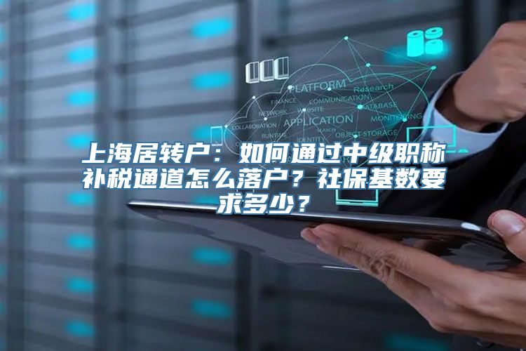 上海居转户：如何通过中级职称补税通道怎么落户？社保基数要求多少？