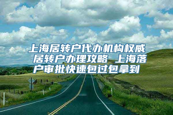 上海居转户代办机构权威 居转户办理攻略 上海落户审批快速包过包拿到