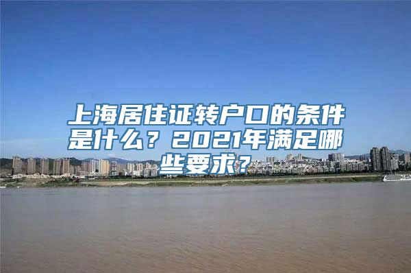 上海居住证转户口的条件是什么？2021年满足哪些要求？