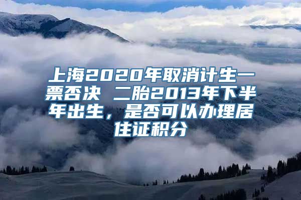 上海2020年取消计生一票否决 二胎2013年下半年出生，是否可以办理居住证积分