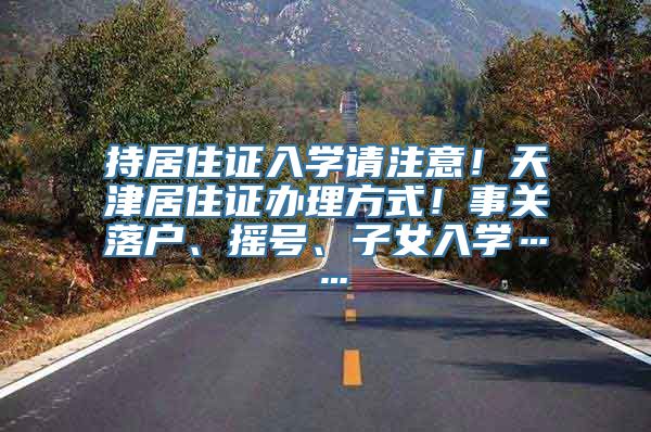 持居住证入学请注意！天津居住证办理方式！事关落户、摇号、子女入学……