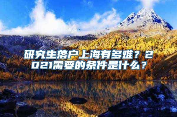 研究生落户上海有多难？2021需要的条件是什么？