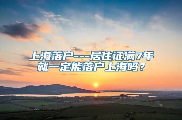 上海落户---居住证满7年就一定能落户上海吗？