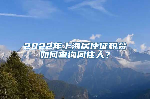 2022年上海居住证积分如何查询同住人？