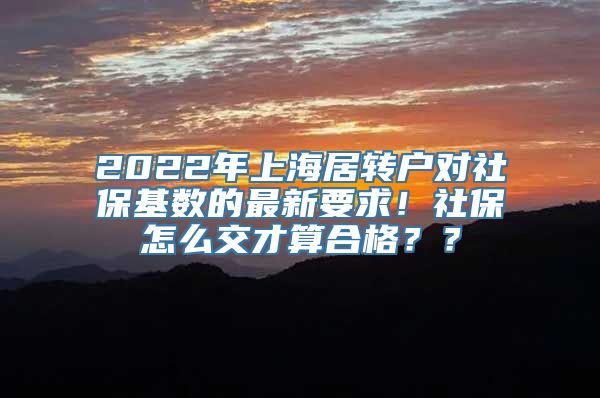 2022年上海居转户对社保基数的最新要求！社保怎么交才算合格？？