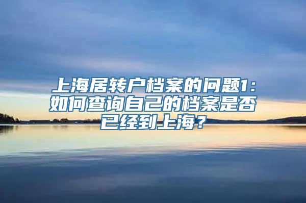 上海居转户档案的问题1：如何查询自己的档案是否已经到上海？