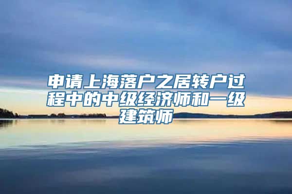 申请上海落户之居转户过程中的中级经济师和一级建筑师