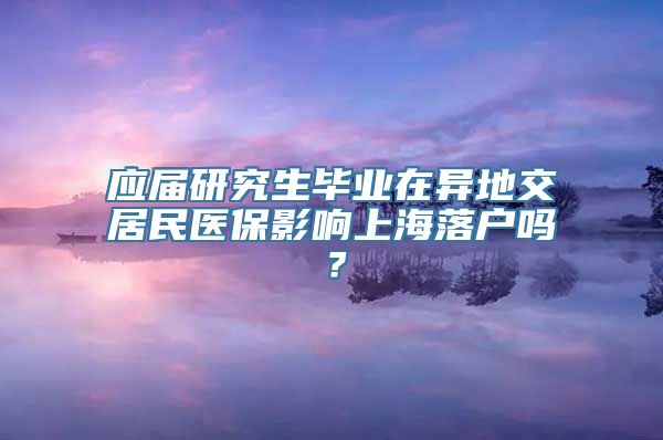 应届研究生毕业在异地交居民医保影响上海落户吗？