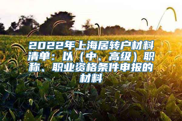 2022年上海居转户材料清单：以（中、高级）职称、职业资格条件申报的材料